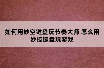 如何用妙空键盘玩节奏大师 怎么用妙控键盘玩游戏